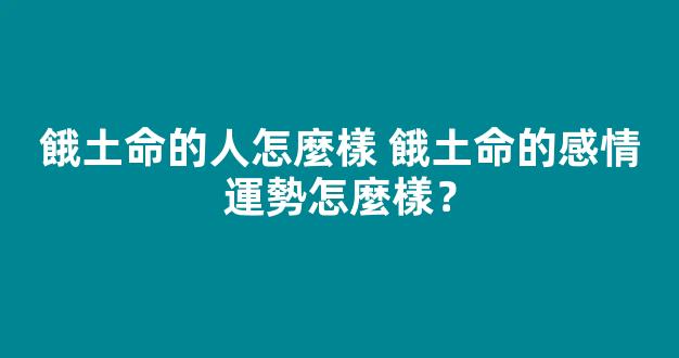 餓土命的人怎麼樣 餓土命的感情運勢怎麼樣？